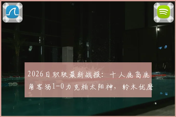 2026日职联最新战报：十人鹿岛鹿角客场1-0力克柏太阳神，铃木优磨打入制胜球完整解析
