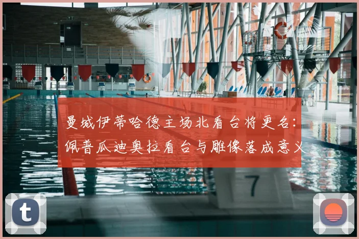 曼城伊蒂哈德主场北看台将更名：佩普瓜迪奥拉看台与雕像落成意义解读