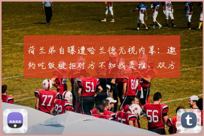 荷兰弟自曝遭哈兰德无视内幕：邀约吃饭被拒对方不知我是谁，双方关系真相如何？