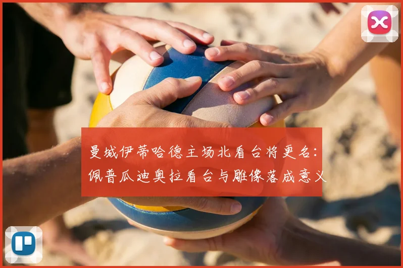 曼城伊蒂哈德主场北看台将更名：佩普瓜迪奥拉看台与雕像落成意义解读