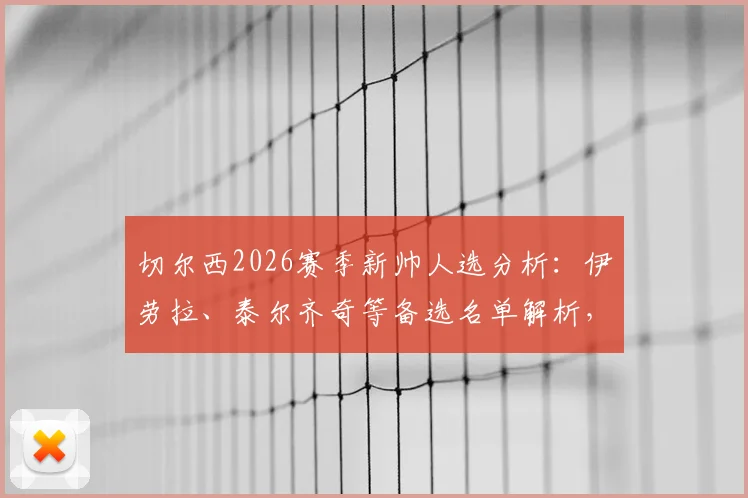 切尔西2026赛季新帅人选分析：伊劳拉、泰尔齐奇等备选名单解析，谁将接手蓝军帅印？