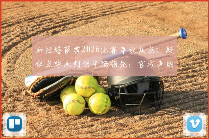 加拉塔萨雷2026比赛争议焦点:疑似点球未判仍半场领先,官方声明“正义必将胜邪恶”背后全过程详解