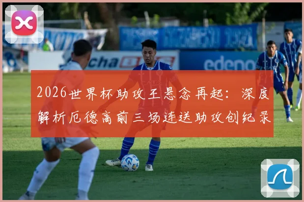 2026世界杯助攻王悬念再起：深度解析厄德高前三场连送助攻创纪录，另两位传奇是谁？