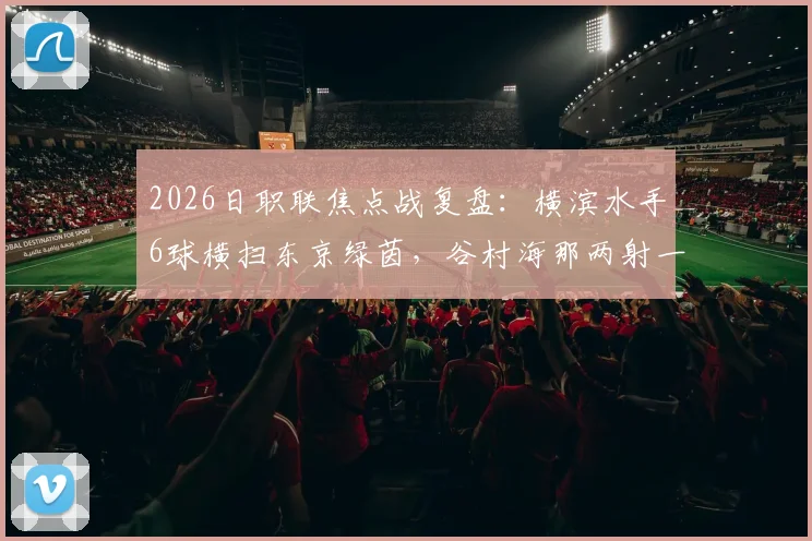 2026日职联焦点战复盘：横滨水手6球横扫东京绿茵，谷村海那两射一传主宰比赛