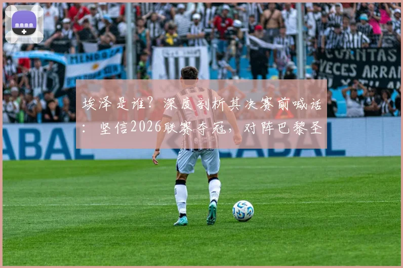 埃泽是谁?深度剖析其决赛前喊话:坚信2026联赛夺冠,对阵巴黎圣日耳曼将拼尽全力