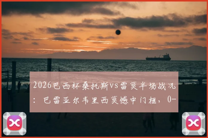 2026巴西杯桑托斯vs雷莫半场战况：巴雷亚尔韦里西莫憾中门框，0-0闷平，附全场集锦及赛果分析