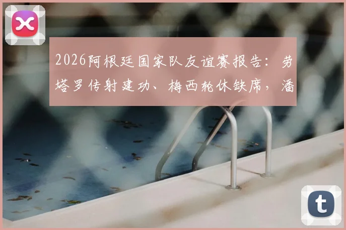 2026阿根廷国家队友谊赛报告:劳塔罗传射建功、梅西轮休缺席,潘帕斯雄鹰2-0轻取洪都拉斯