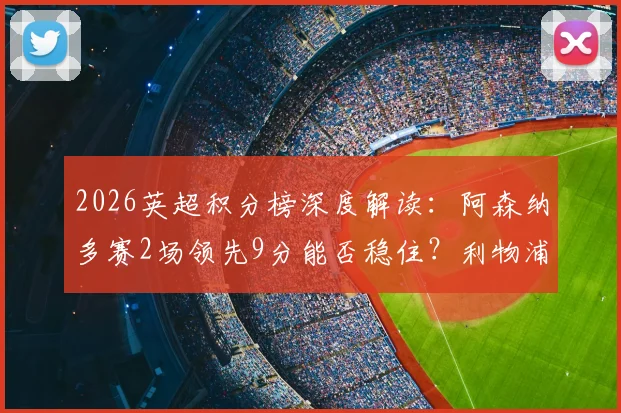 2026英超积分榜深度解读：阿森纳多赛2场领先9分能否稳住？利物浦与切尔西4分差是关键
