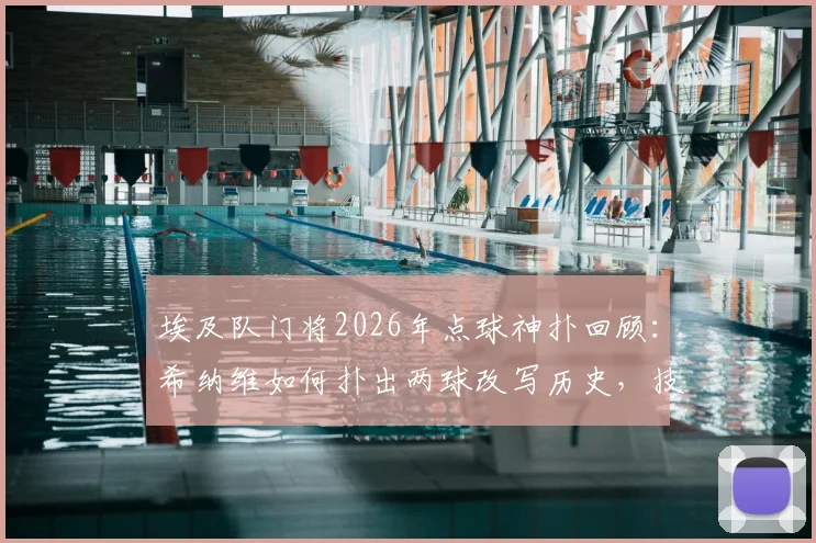 埃及队门将2026年点球神扑回顾：希纳维如何扑出两球改写历史，技术动图全解析