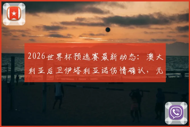 2026世界杯预选赛最新动态：澳大利亚后卫伊塔利亚诺伤情确认，无缘末轮对阵巴拉圭，解析其对球队的影响及潜在替代者