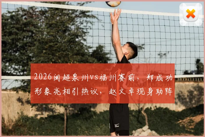 2026闽超泉州vs福州赛前，郑成功形象亮相引热议，赵文卓现身助阵现场实况全记录