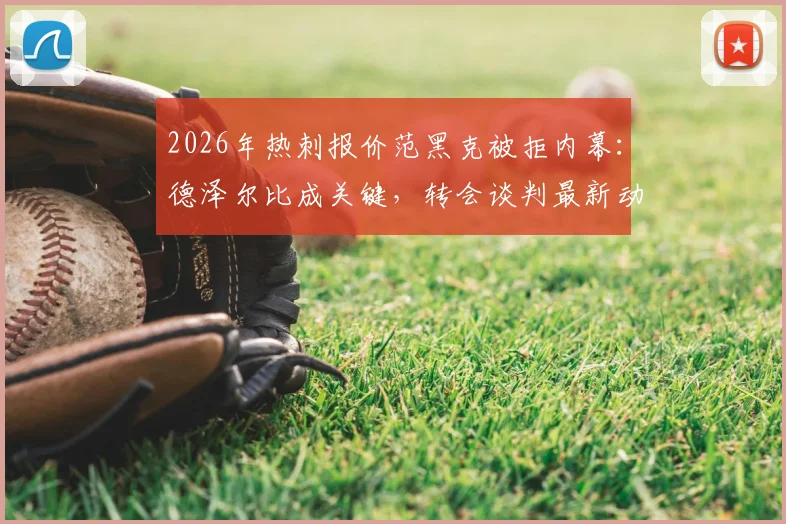2026年热刺报价范黑克被拒内幕：德泽尔比成关键，转会谈判最新动态分析