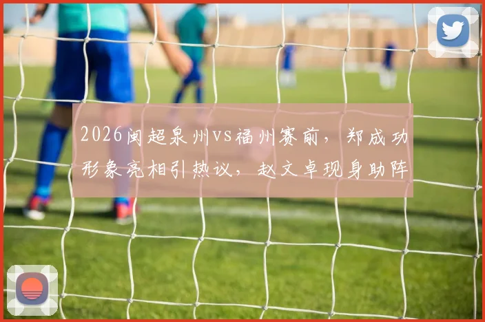 2026闽超泉州vs福州赛前，郑成功形象亮相引热议，赵文卓现身助阵现场实况全记录