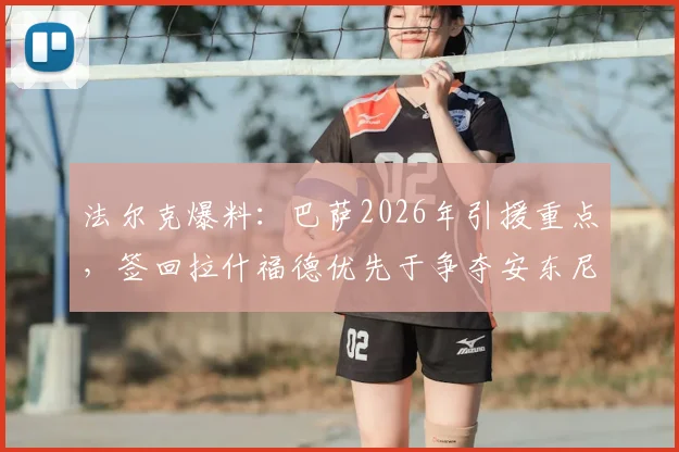 法尔克爆料：巴萨2026年引援重点，签回拉什福德优先于争夺安东尼戈登