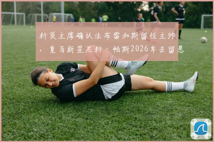 科莫主席确认法布雷加斯留任主帅，皇马新星尼科·帕斯2026年去留悬念解析与俱乐部动态