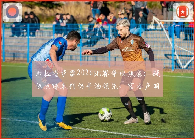 加拉塔萨雷2026比赛争议焦点：疑似点球未判仍半场领先，官方声明“正义必将胜邪恶”背后全过程详解
