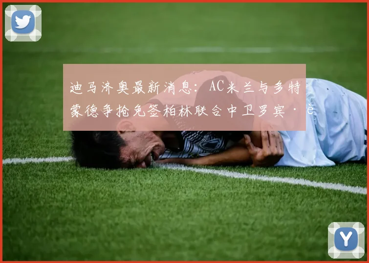 迪马济奥最新消息：AC米兰与多特蒙德争抢免签柏林联合中卫罗宾·莱特，2026年转会市场风云再起