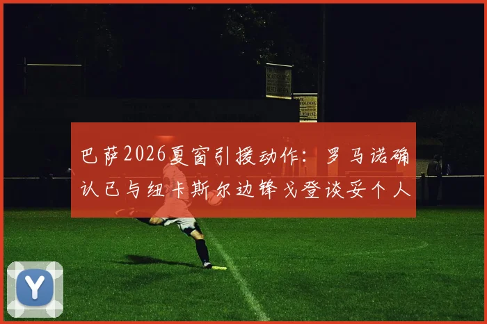 巴萨2026夏窗引援动作：罗马诺确认已与纽卡斯尔边锋戈登谈妥个人条款，转会细节全解析